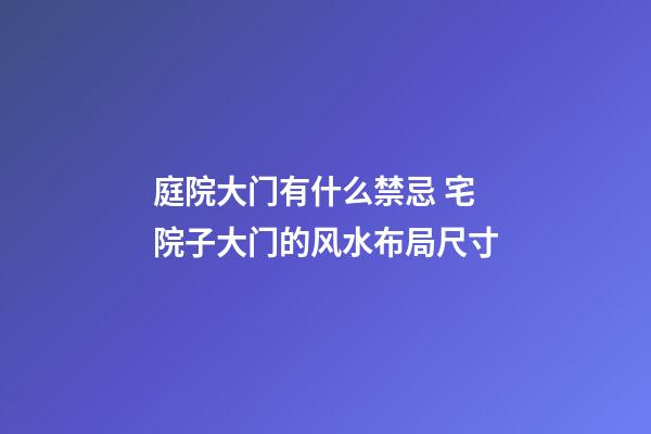 庭院大门有什么禁忌 宅院子大门的风水布局尺寸